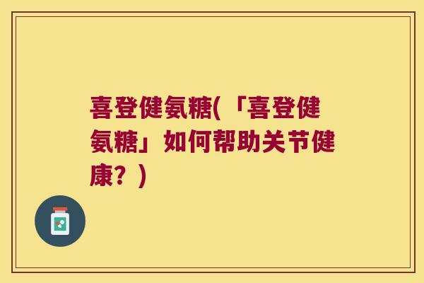 喜登健氨糖(「喜登健氨糖」如何帮助关节健康?)