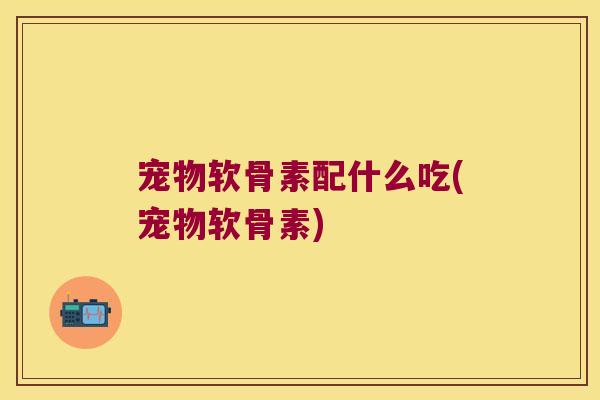 宠物软骨素配什么吃(宠物软骨素)