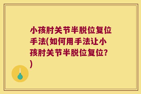 小孩肘关节半脱位复位手法(如何用手法让小孩肘关节半脱位复位?)