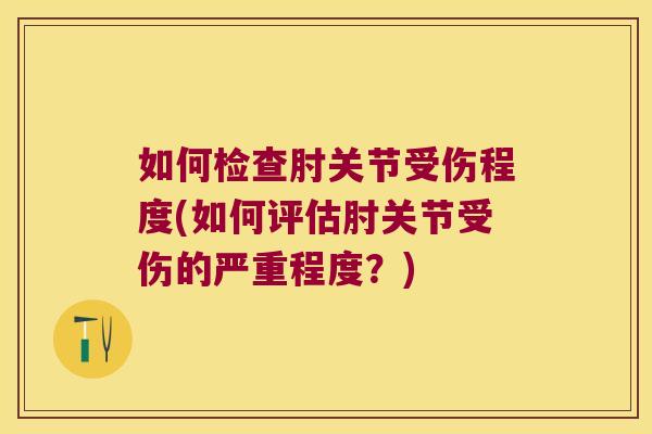 如何检查肘关节受伤程度(如何评估肘关节受伤的严重程度?)