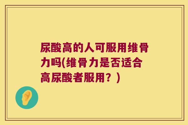 尿酸高的人可服用维骨力吗(维骨力是否适合高尿酸者服用?)