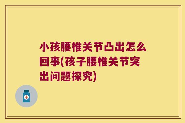 小孩腰椎关节凸出怎么回事(孩子腰椎关节突出问题探究)