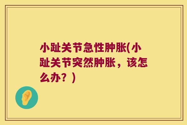 小趾关节急性肿胀(小趾关节突然肿胀，该怎么办？)