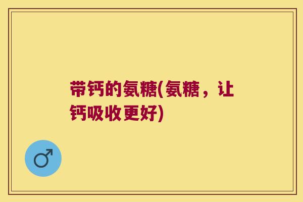 带钙的氨糖(氨糖,让钙吸收更好)