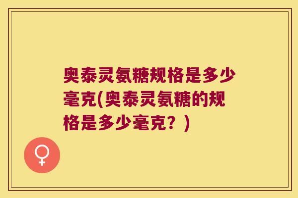 奥泰灵氨糖规格是多少毫克(奥泰灵氨糖的规格是多少毫克?)