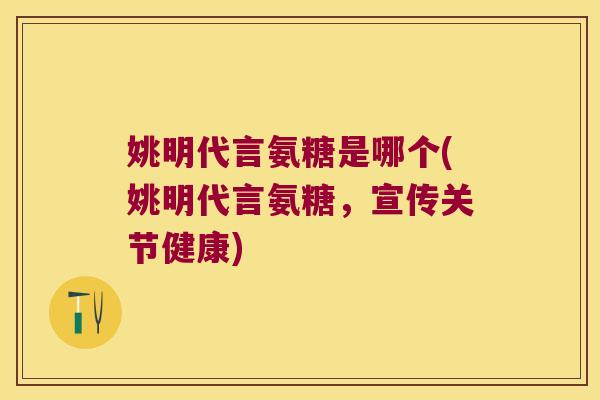 姚明代言氨糖是哪个(姚明代言氨糖,宣传关节健康)