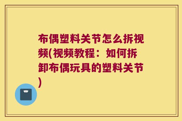 布偶塑料关节怎么拆视频(视频教程:如何拆卸布偶玩具的塑料关节)