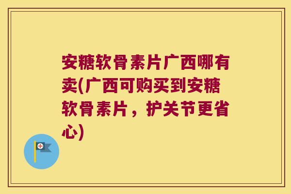 安糖软骨素片广西哪有卖(广西可购买到安糖软骨素片,护关节更省心)