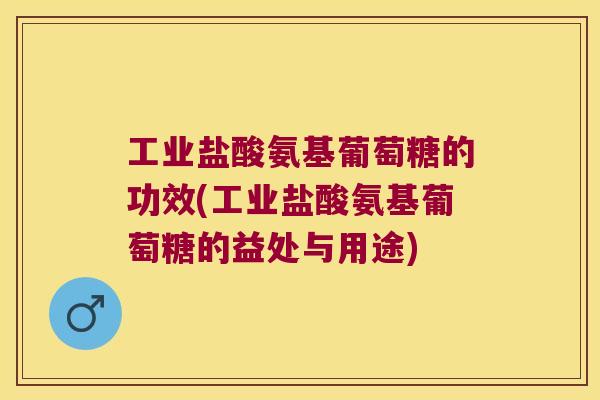 工业盐酸氨基葡萄糖的功效(工业盐酸氨基葡萄糖的益处与用途)
