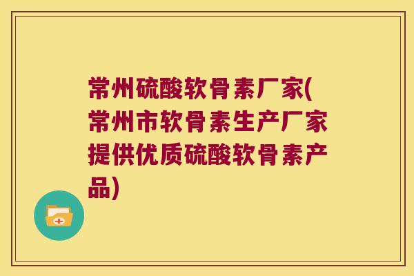 常州硫酸软骨素厂家(常州市软骨素生产厂家提供优质硫酸软骨素产品)