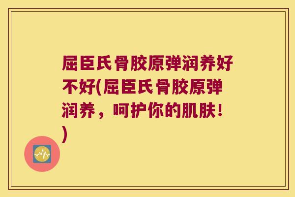 屈臣氏骨胶原弹润养好不好(屈臣氏骨胶原弹润养,呵护你的肌肤!)
