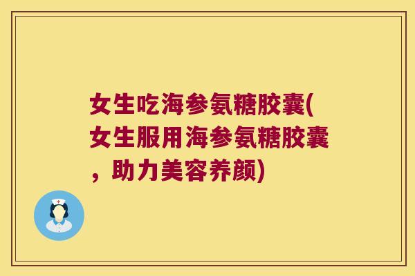 女生吃海参氨糖胶囊(女生服用海参氨糖胶囊,助力美容养颜)