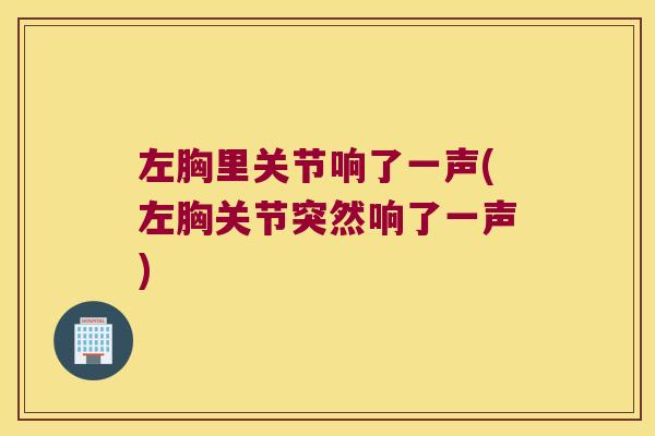 左胸里关节响了一声(左胸关节突然响了一声)