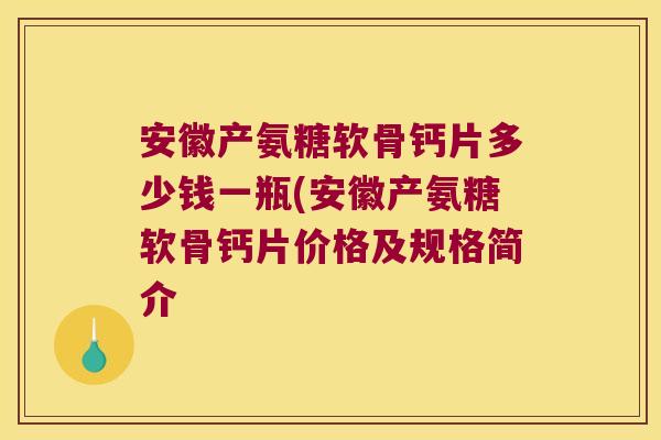 安徽产氨糖软骨钙片多少钱一瓶(安徽产氨糖软骨钙片价格及规格简介