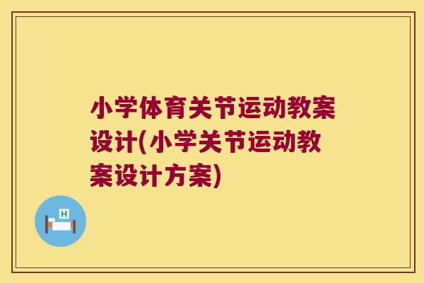 小学体育关节运动教案设计(小学关节运动教案设计方案)