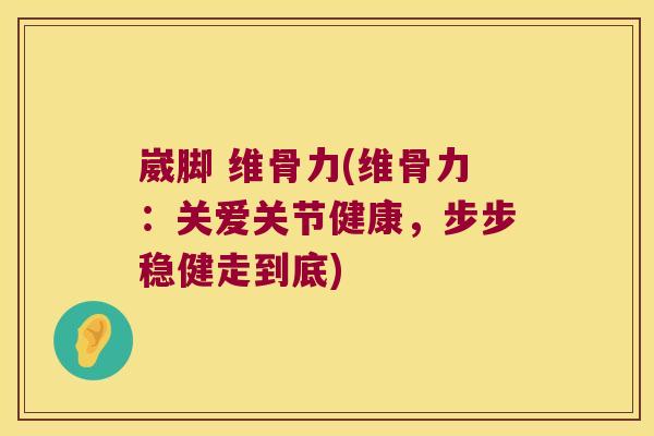 崴脚 维骨力(维骨力:关爱关节健康,步步稳健走到底)