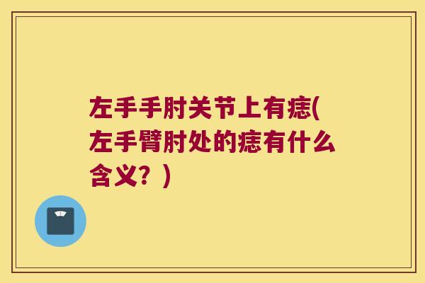 左手手肘关节上有痣(左手臂肘处的痣有什么含义?)