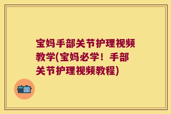 宝妈手部关节护理视频教学(宝妈必学!手部关节护理视频教程)