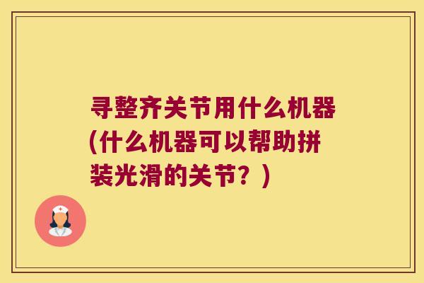 寻整齐关节用什么机器(什么机器可以帮助拼装光滑的关节?)