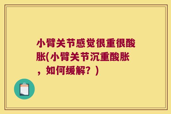 小臂关节感觉很重很酸胀(小臂关节沉重酸胀，如何缓解？)