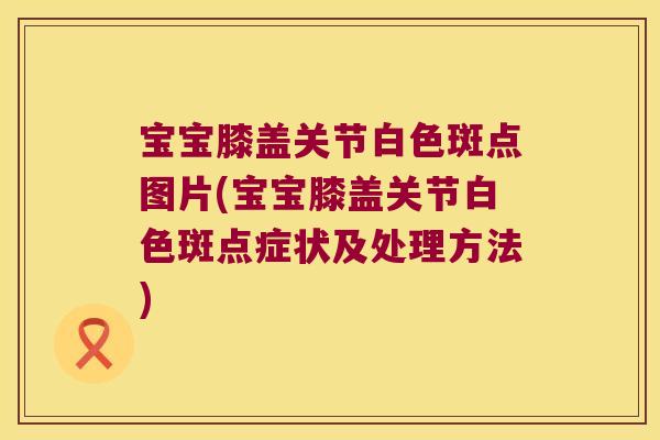 宝宝膝盖关节白色斑点图片(宝宝膝盖关节白色斑点症状及处理方法)
