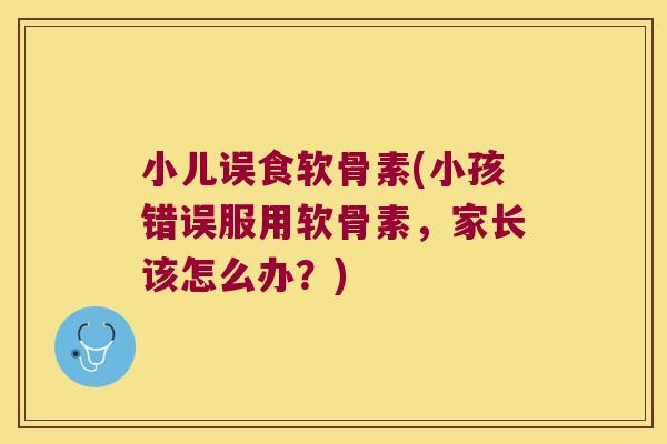 小儿误食软骨素(小孩错误服用软骨素,家长该怎么办?)