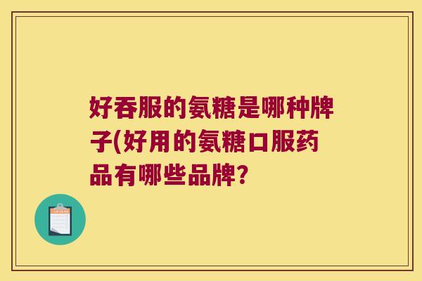 好吞服的氨糖是哪种牌子(好用的氨糖口服药品有哪些品牌?