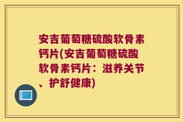 安吉葡萄糖硫酸软骨素钙片(安吉葡萄糖硫酸软骨素钙片:滋养关节、护舒健康)