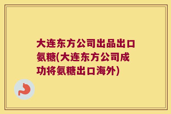 大连东方公司出品出口氨糖(大连东方公司成功将氨糖出口海外)
