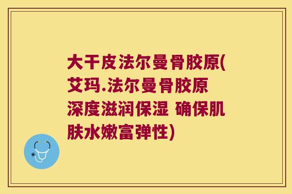大干皮法尔曼骨胶原(艾玛.法尔曼骨胶原 深度滋润保湿 确保肌肤水嫩富弹性)