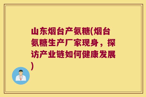 山东烟台产氨糖(烟台氨糖生产厂家现身,探访产业链如何健康发展)