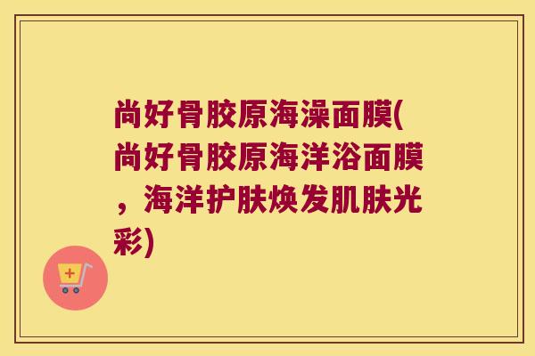 尚好骨胶原海澡面膜(尚好骨胶原海洋浴面膜,海洋护肤焕发肌肤光彩)