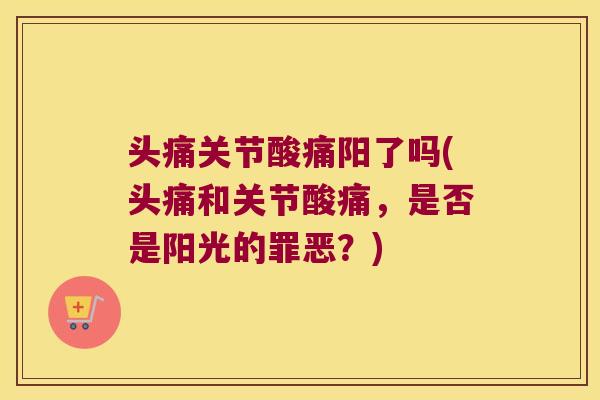 头痛关节酸痛阳了吗(头痛和关节酸痛,是否是阳光的罪恶?) 头痛关节酸痛阳了吗(头痛和关节酸痛,是否是阳光的罪恶?)