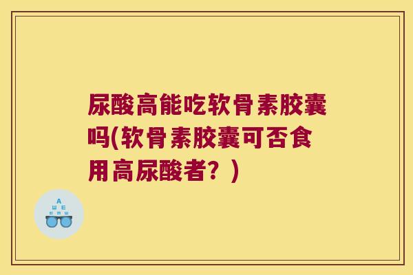 尿酸高能吃软骨素胶囊吗(软骨素胶囊可否食用高尿酸者?)