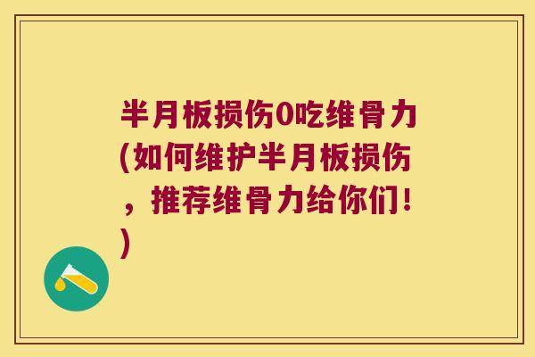 半月板损伤0吃维骨力(如何维护半月板损伤,推荐维骨力给你们!)