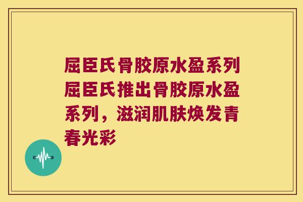 屈臣氏骨胶原水盈系列屈臣氏推出骨胶原水盈系列,滋润肌肤焕发青春光彩