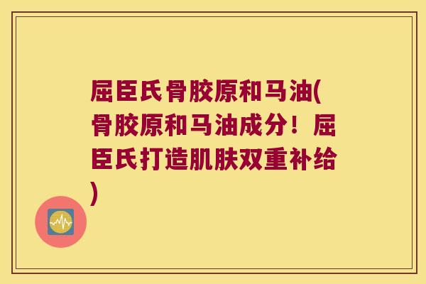 屈臣氏骨胶原和马油(骨胶原和马油成分!屈臣氏打造肌肤双重补给)
