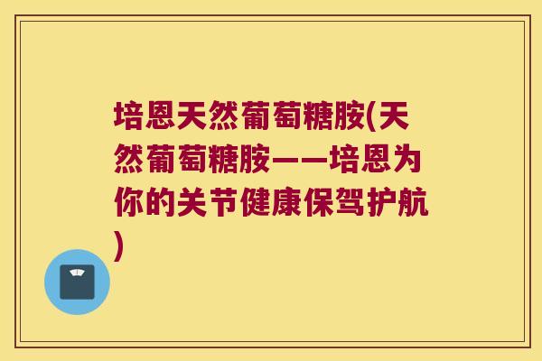 培恩天然葡萄糖胺(天然葡萄糖胺——培恩为你的关节健康保驾护航)