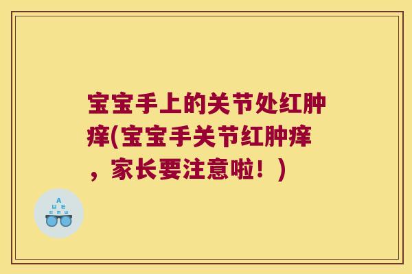 宝宝手上的关节处红肿痒(宝宝手关节红肿痒,家长要注意啦!)