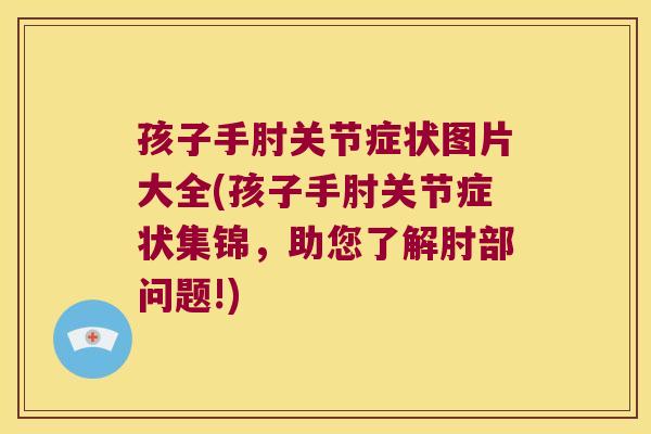 孩子手肘关节症状图片大全(孩子手肘关节症状集锦,助您了解肘部问题!)