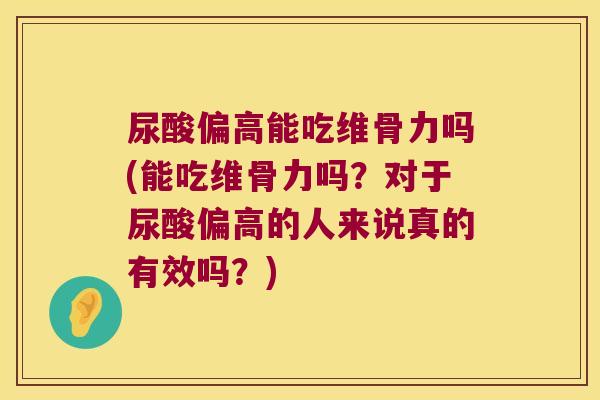 尿酸偏高能吃维骨力吗(能吃维骨力吗?对于尿酸偏高的人来说真的有效吗?)