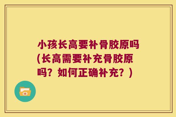 小孩长高要补骨胶原吗(长高需要补充骨胶原吗?如何正确补充?)