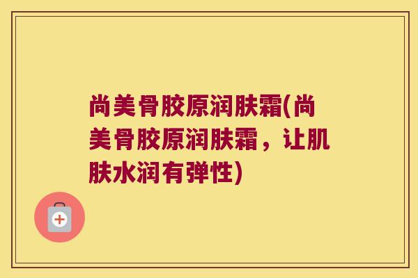 尚美骨胶原润肤霜(尚美骨胶原润肤霜,让肌肤水润有弹性)