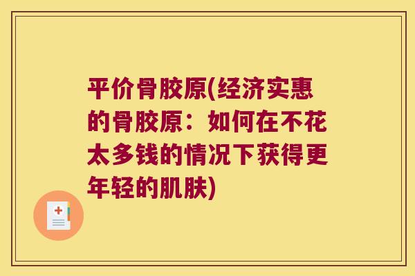 平价骨胶原(经济实惠的骨胶原:如何在不花太多钱的情况下获得更年轻的) 平价骨胶原(经济实惠的骨胶原:如何在不花太多钱的情况下获得更年轻的)