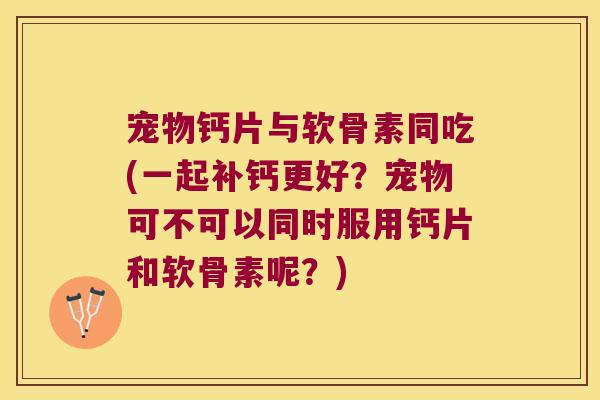 宠物钙片与软骨素同吃(一起补钙更好?宠物可不可以同时服用钙片和软骨素呢?)