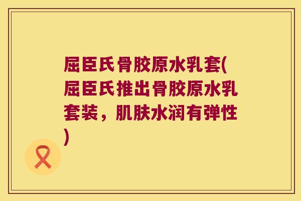 屈臣氏骨胶原水乳套(屈臣氏推出骨胶原水乳套装,肌肤水润有弹性)
