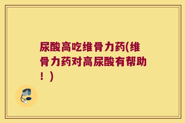 尿酸高吃维骨力药(维骨力药对高尿酸有帮助！)