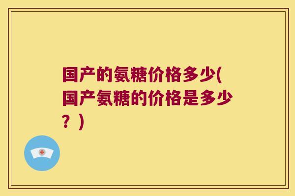 国产的氨糖价格多少(国产氨糖的价格是多少？)