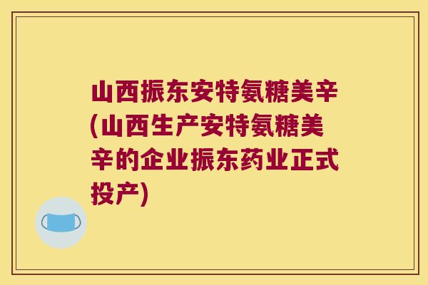 山西振东安特氨糖美辛(山西生产安特氨糖美辛的企业振东药业正式投产)
