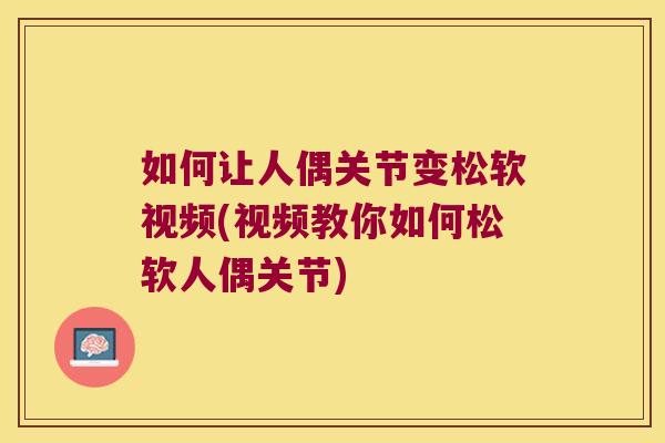 如何让人偶关节变松软视频(视频教你如何松软人偶关节)
